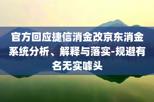 官方回應捷信消金改京東消金系統(tǒng)分析、解釋與落實-規(guī)避有名無實噱頭