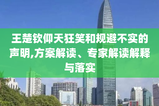 王楚欽仰天狂笑和規(guī)避不實的聲明,方案解讀、專家解讀解釋與落實