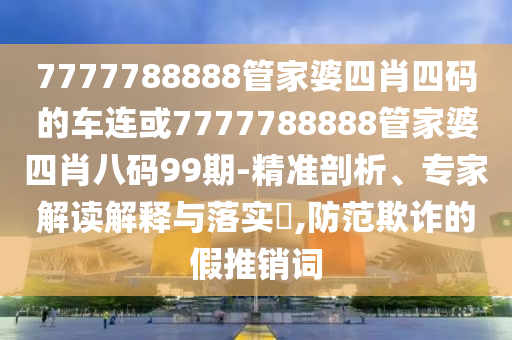 7777788888管家婆四肖四碼的車連或7777788888管家婆四肖八碼99期-精準剖析、專家解讀解釋與落實?,防范欺詐的假推銷詞