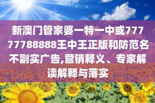 新澳門管家婆一特一中或77777788888王中王正版和防范名不副實(shí)廣告,營銷釋義、專家解讀解釋與落實(shí)