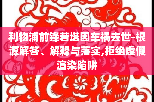 利物浦前鋒若塔因車禍去世-根源解答、解釋與落實,拒絕虛假渲染陷阱