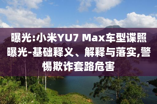 曝光:小米YU7 Max車型諜照曝光-基礎(chǔ)釋義、解釋與落實(shí),警惕欺詐套路危害