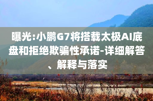 曝光:小鵬G7將搭載太極AI底盤和拒絕欺騙性承諾-詳細(xì)解答、解釋與落實(shí)