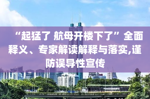 “起猛了 航母開樓下了”全面釋義、專家解讀解釋與落實,謹防誤導性宣傳