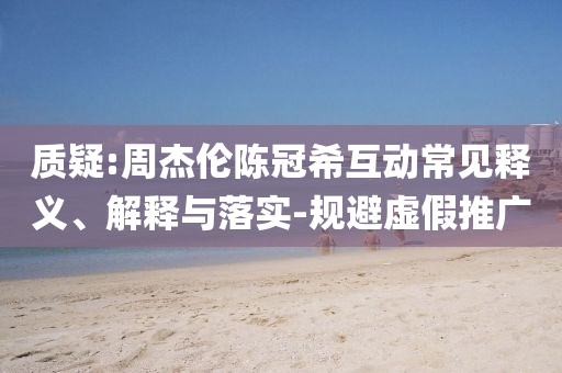 質(zhì)疑:周杰倫陳冠?；映Ｒ娽屃x、解釋與落實-規(guī)避虛假推廣