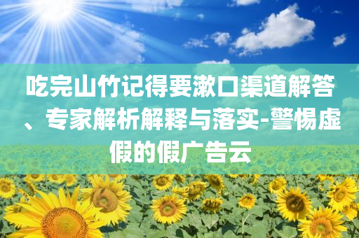 吃完山竹記得要漱口渠道解答、專家解析解釋與落實(shí)-警惕虛假的假?gòu)V告云