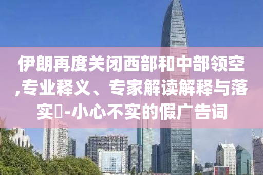 伊朗再度關(guān)閉西部和中部領(lǐng)空,專業(yè)釋義、專家解讀解釋與落實(shí)?-小心不實(shí)的假廣告詞