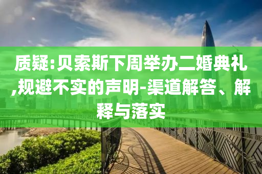 質(zhì)疑:貝索斯下周舉辦二婚典禮,規(guī)避不實(shí)的聲明-渠道解答、解釋與落實(shí)