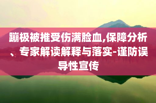 蹦極被推受傷滿臉血,保障分析、專家解讀解釋與落實(shí)-謹(jǐn)防誤導(dǎo)性宣傳
