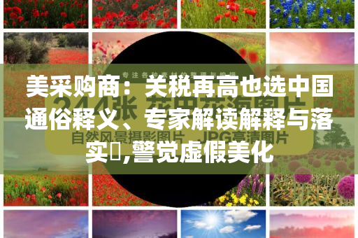 美采購(gòu)商：關(guān)稅再高也選中國(guó)通俗釋義、專家解讀解釋與落實(shí)?,警覺(jué)虛假美化