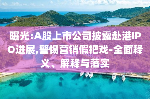 曝光:A股上市公司披露赴港IPO進(jìn)展,警惕營(yíng)銷假把戲-全面釋義、解釋與落實(shí)