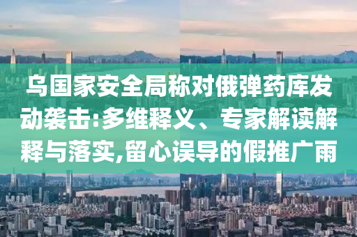 烏國家安全局稱對俄彈藥庫發(fā)動襲擊:多維釋義、專家解讀解釋與落實,留心誤導(dǎo)的假推廣雨