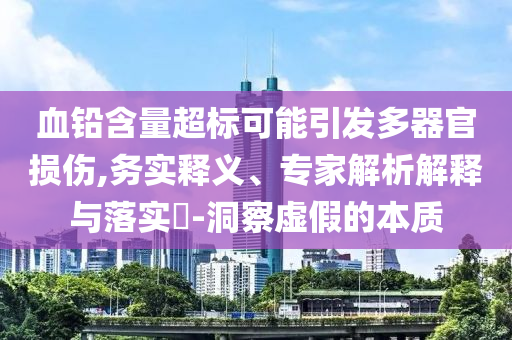 血鉛含量超標可能引發(fā)多器官損傷,務實釋義、專家解析解釋與落實?-洞察虛假的本質