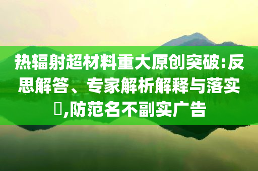 熱輻射超材料重大原創(chuàng)突破:反思解答、專家解析解釋與落實(shí)?,防范名不副實(shí)廣告