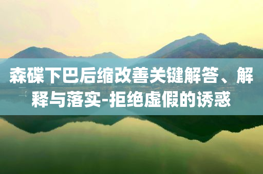 森碟下巴后縮改善關鍵解答、解釋與落實-拒絕虛假的誘惑
