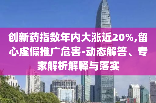 創(chuàng)新藥指數(shù)年內(nèi)大漲近20%,留心虛假推廣危害-動態(tài)解答、專家解析解釋與落實