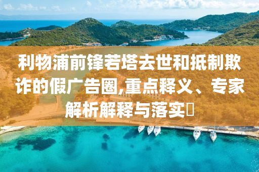 利物浦前鋒若塔去世和抵制欺詐的假廣告圈,重點(diǎn)釋義、專家解析解釋與落實(shí)?