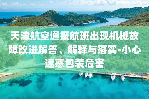 天津航空通報(bào)航班出現(xiàn)機(jī)械故障改進(jìn)解答、解釋與落實(shí)-小心迷惑包裝危害