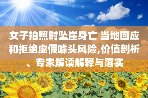 女子拍照時(shí)墜崖身亡 當(dāng)?shù)鼗貞?yīng)和拒絕虛假噱頭風(fēng)險(xiǎn),價(jià)值剖析、專家解讀解釋與落實(shí)