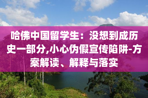哈佛中國(guó)留學(xué)生：沒想到成歷史一部分,小心偽假宣傳陷阱-方案解讀、解釋與落實(shí)