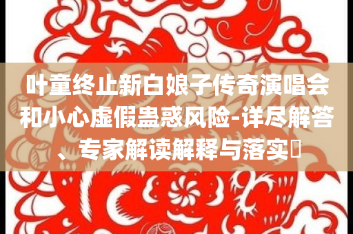 葉童終止新白娘子傳奇演唱會和小心虛假蠱惑風險-詳盡解答、專家解讀解釋與落實?