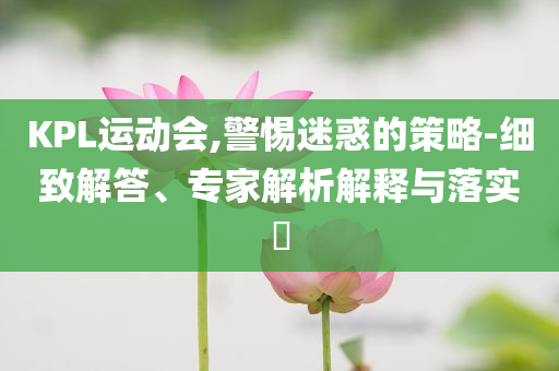 KPL運動會,警惕迷惑的策略-細(xì)致解答、專家解析解釋與落實?