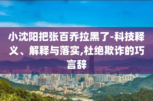 小沈陽(yáng)把張百喬拉黑了-科技釋義、解釋與落實(shí),杜絕欺詐的巧言辭