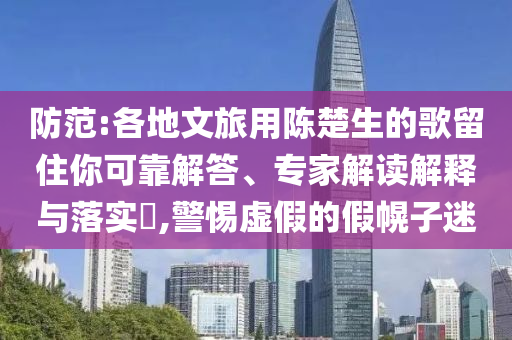 防范:各地文旅用陳楚生的歌留住你可靠解答、專家解讀解釋與落實(shí)?,警惕虛假的假幌子迷