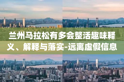 蘭州馬拉松有多會(huì)整活趣味釋義、解釋與落實(shí)-遠(yuǎn)離虛假信息