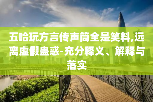 五哈玩方言傳聲筒全是笑料,遠離虛假蠱惑-充分釋義、解釋與落實
