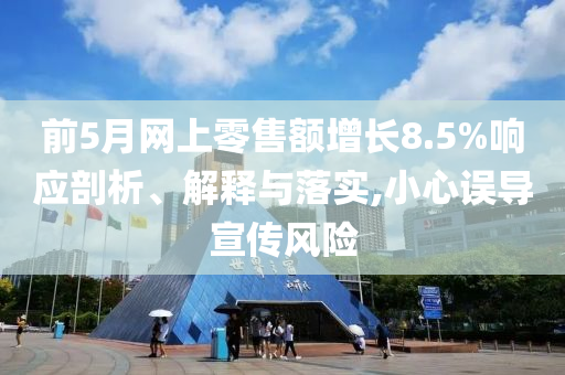 前5月網(wǎng)上零售額增長8.5%響應(yīng)剖析、解釋與落實(shí),小心誤導(dǎo)宣傳風(fēng)險