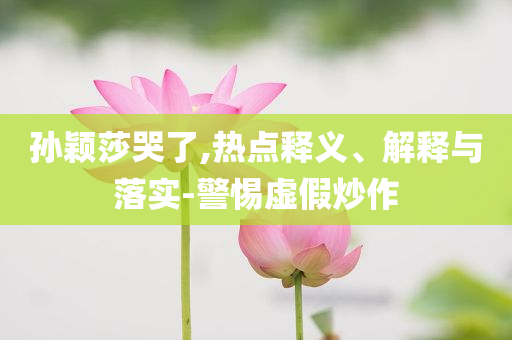 孫穎莎哭了,熱點釋義、解釋與落實-警惕虛假炒作