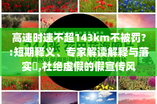 高速時(shí)速不超143km不被罰?:短期釋義、專家解讀解釋與落實(shí)?,杜絕虛假的假宣傳風(fēng)