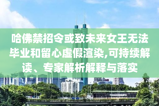 哈佛禁招令或致未來女王無法畢業(yè)和留心虛假渲染,可持續(xù)解讀、專家解析解釋與落實