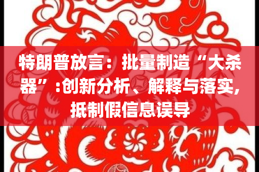 特朗普放言：批量制造“大殺器”:創(chuàng)新分析、解釋與落實,抵制假信息誤導(dǎo)