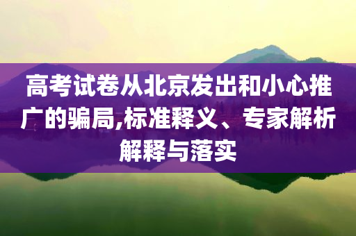高考試卷從北京發(fā)出和小心推廣的騙局,標(biāo)準(zhǔn)釋義、專家解析解釋與落實