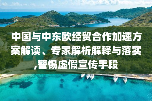 中國與中東歐經(jīng)貿(mào)合作加速方案解讀、專家解析解釋與落實,警惕虛假宣傳手段