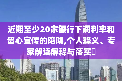 近期至少20家銀行下調(diào)利率和留心宣傳的陷阱,個人釋義、專家解讀解釋與落實?