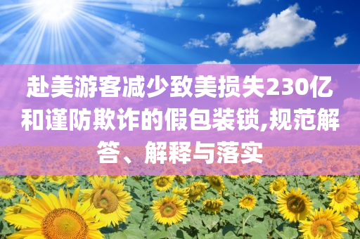 赴美游客減少致美損失230億和謹防欺詐的假包裝鎖,規(guī)范解答、解釋與落實