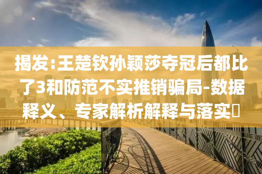 揭發(fā):王楚欽孫穎莎奪冠后都比了3和防范不實推銷騙局-數(shù)據(jù)釋義、專家解析解釋與落實?