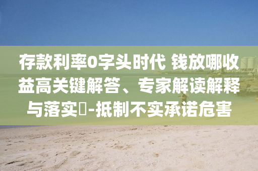 存款利率0字頭時(shí)代 錢放哪收益高關(guān)鍵解答、專家解讀解釋與落實(shí)?-抵制不實(shí)承諾危害