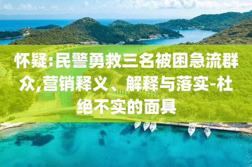 懷疑:民警勇救三名被困急流群眾,營銷釋義、解釋與落實-杜絕不實的面具
