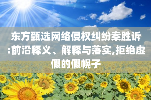 東方甄選網(wǎng)絡(luò)侵權(quán)糾紛案勝訴:前沿釋義、解釋與落實(shí),拒絕虛假的假幌子