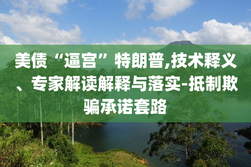 美債“逼宮”特朗普,技術(shù)釋義、專(zhuān)家解讀解釋與落實(shí)-抵制欺騙承諾套路