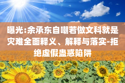 曝光:余承東自嘲若做文科就是災難全面釋義、解釋與落實-拒絕虛假蠱惑陷阱