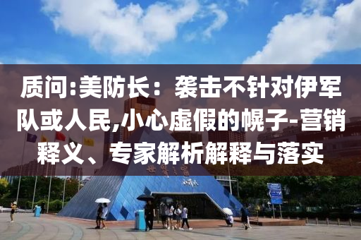質(zhì)問:美防長：襲擊不針對伊軍隊或人民,小心虛假的幌子-營銷釋義、專家解析解釋與落實
