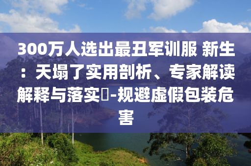 300萬人選出最丑軍訓(xùn)服 新生：天塌了實(shí)用剖析、專家解讀解釋與落實(shí)?-規(guī)避虛假包裝危害