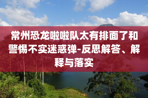 常州恐龍啦啦隊太有排面了和警惕不實迷惑彈-反思解答、解釋與落實
