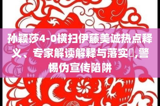 孫穎莎4-0橫掃伊藤美誠(chéng)熱點(diǎn)釋義、專家解讀解釋與落實(shí)?,警惕偽宣傳陷阱