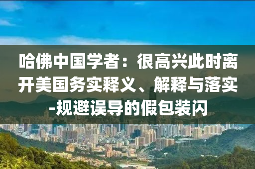 哈佛中國(guó)學(xué)者：很高興此時(shí)離開美國(guó)務(wù)實(shí)釋義、解釋與落實(shí)-規(guī)避誤導(dǎo)的假包裝閃